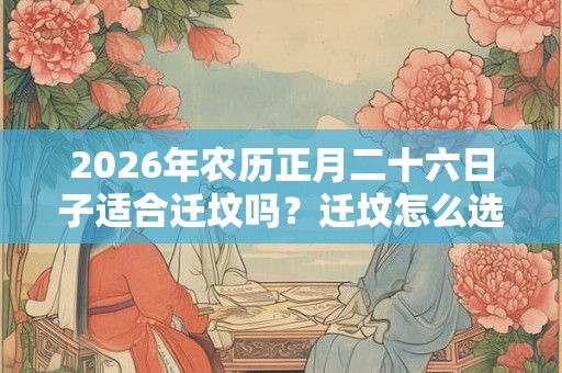 2026年农历正月二十六日子适合迁坟吗？迁坟怎么选日子？