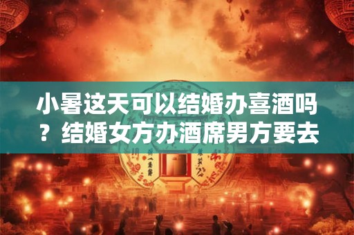 小暑这天可以结婚办喜酒吗？结婚女方办酒席男方要去吗？