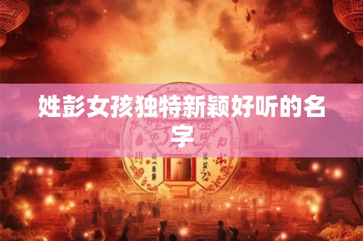 姓彭女孩独特新颖好听的名字