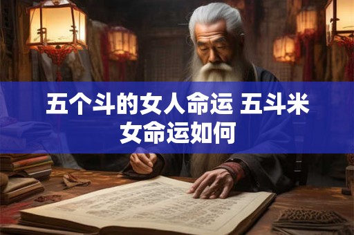 五个斗的女人命运 五斗米女命运如何 五个斗的女人命运 五斗米女命运如何