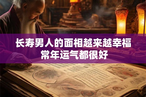 长寿男人的面相越来越幸福 常年运气都很好 长寿男人的面相越来越幸福 常年运气都很好