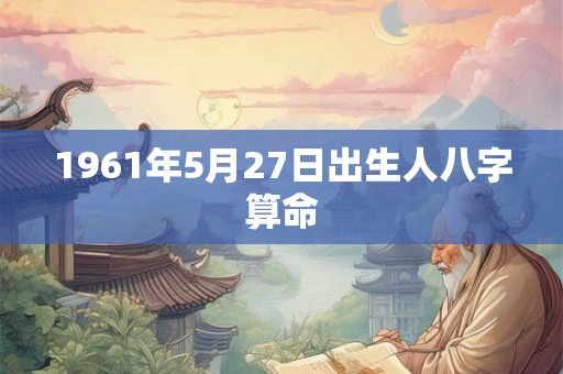 1961年5月27日出生人八字算命