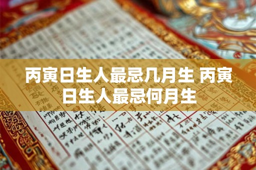 丙寅日生人最忌几月生 丙寅日生人最忌何月生 丙寅日生人最忌几月生 丙寅日生人最忌何月生
