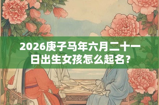 2026庚子马年六月二十一日出生女孩怎么起名？
