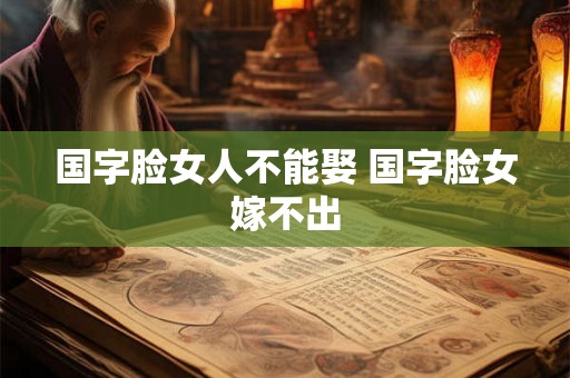 国字脸女人不能娶 国字脸女嫁不出