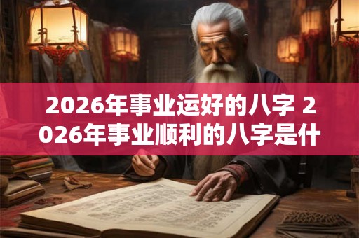2026年事业运好的八字 2026年事业顺利的八字是什么 2026年事业运好的八字 2026年事业顺利的八字是什么