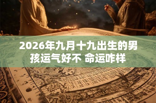 2026年九月十九出生的男孩运气好不 命运咋样 2026年九月十九出生的男孩运气好不 命运咋样