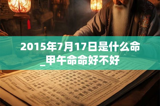 2015年7月17日是什么命_甲午命命好不好