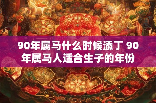 90年属马什么时候添丁 90年属马人适合生子的年份