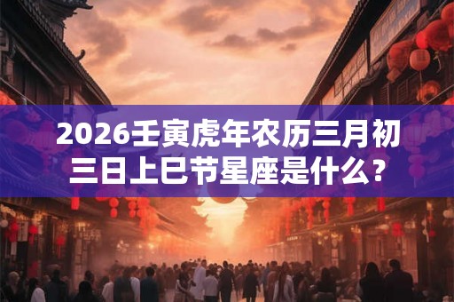 2026壬寅虎年农历三月初三日上巳节星座是什么？