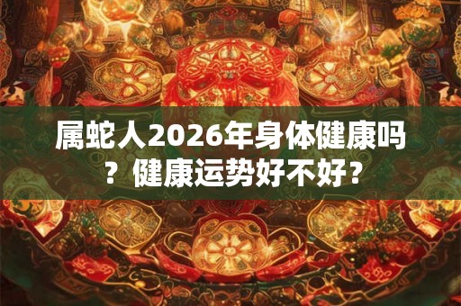 属蛇人2026年身体健康吗？健康运势好不好？