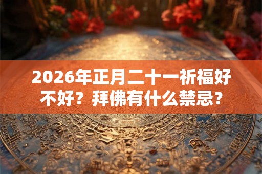 2026年正月二十一祈福好不好？拜佛有什么禁忌？