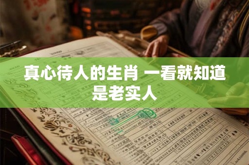 真心待人的生肖 一看就知道是老实人 真心待人的生肖 一看就知道是老实人