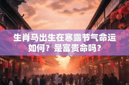 生肖马出生在寒露节气命运如何？是富贵命吗？