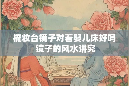 梳妆台镜子对着婴儿床好吗 镜子的风水讲究 梳妆台镜子对着婴儿床好吗 镜子的风水讲究