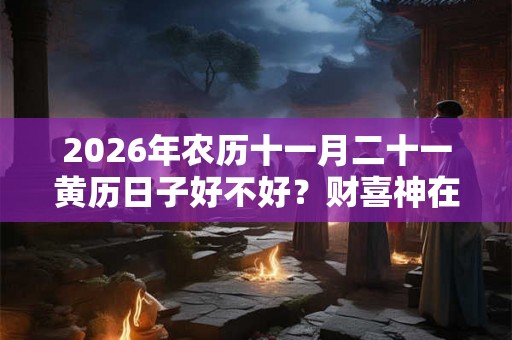 2026年农历十一月二十一黄历日子好不好？财喜神在哪？