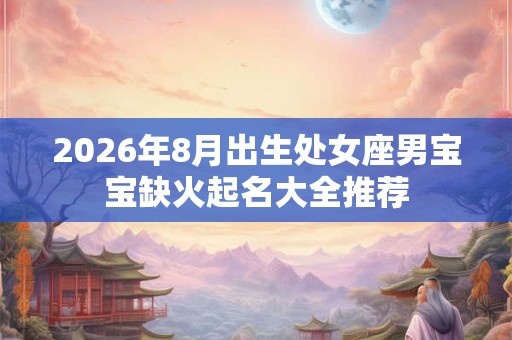 2026年8月出生处女座男宝宝缺火起名大全推荐 2026年8月出生处女座男宝宝缺火起名大全推荐