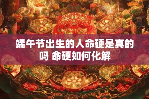 端午节出生的人命硬是真的吗 命硬如何化解