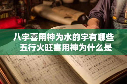 八字喜用神为水的字有哪些  五行火旺喜用神为什么是火