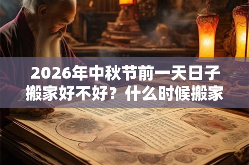2026年中秋节前一天日子搬家好不好？什么时候搬家最好？