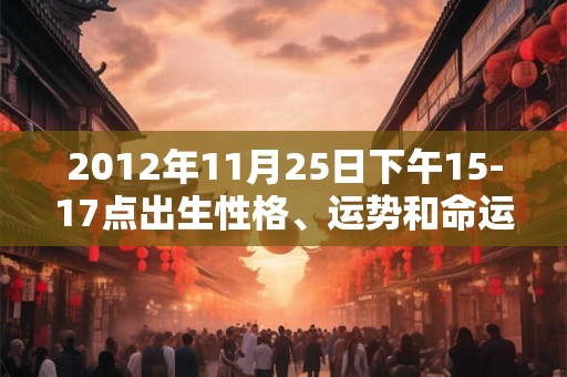 2012年11月25日下午15-17点出生性格、运势和命运