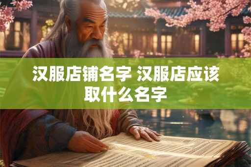 汉服店铺名字 汉服店应该取什么名字 汉服店铺名字 汉服店应该取什么名字