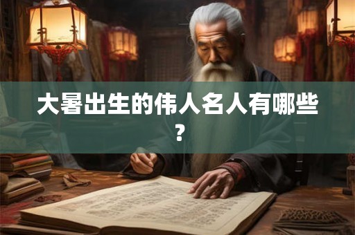 大暑出生的伟人名人有哪些? 大暑出生的伟人名人有哪些?