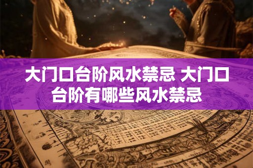 大门口台阶风水禁忌 大门口台阶有哪些风水禁忌