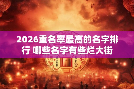 2026重名率最高的名字排行 哪些名字有些烂大街