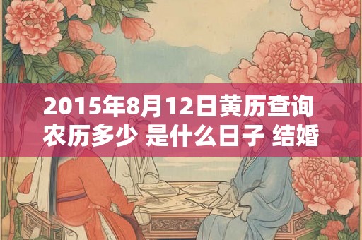 2015年8月12日黄历查询 农历多少 是什么日子 结婚吉时 2015年8月12日黄历查询 农历多少 是什么日子 结婚吉时
