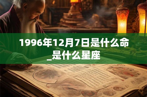 1996年12月7日是什么命_是什么星座