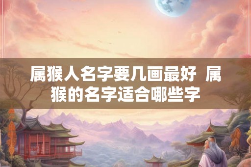 属猴人名字要几画最好 属猴的名字适合哪些字 属猴人名字要几画最好 属猴的名字适合哪些字