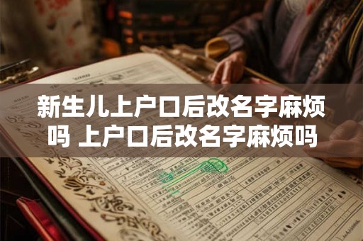 新生儿上户口后改名字麻烦吗 上户口后改名字麻烦吗 新生儿上户口后改名字麻烦吗 上户口后改名字麻烦吗