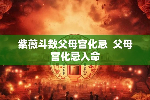 紫薇斗数父母宫化忌  父母宫化忌入命