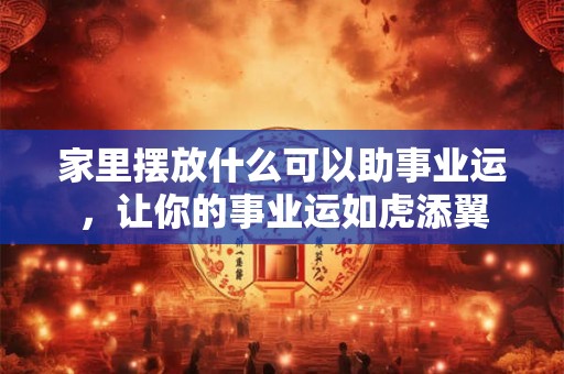 家里摆放什么可以助事业运，让你的事业运如虎添翼