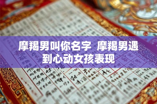 摩羯男叫你名字  摩羯男遇到心动女孩表现