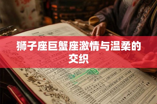 狮子座巨蟹座激情与温柔的交织 狮子座巨蟹座激情与温柔的交织