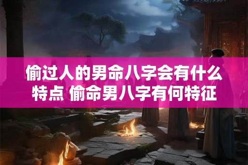 偷过人的男命八字会有什么特点 偷命男八字有何特征