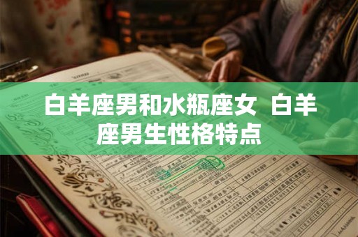 白羊座男和水瓶座女  白羊座男生性格特点