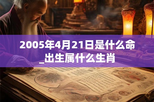 2005年4月21日是什么命_出生属什么生肖