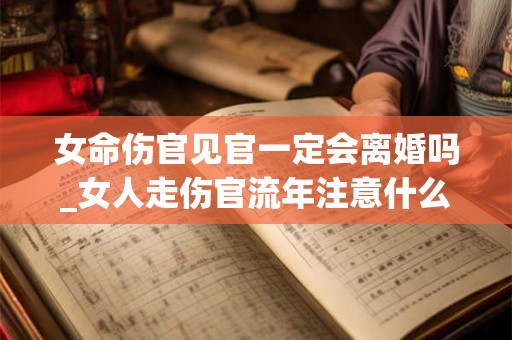 女命伤官见官一定会离婚吗_女人走伤官流年注意什么