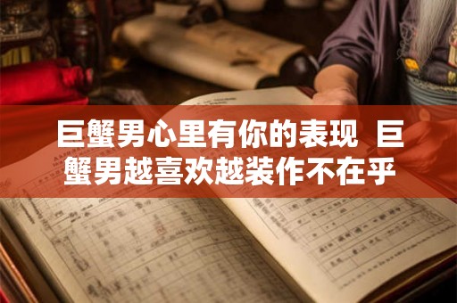 巨蟹男心里有你的表现  巨蟹男越喜欢越装作不在乎