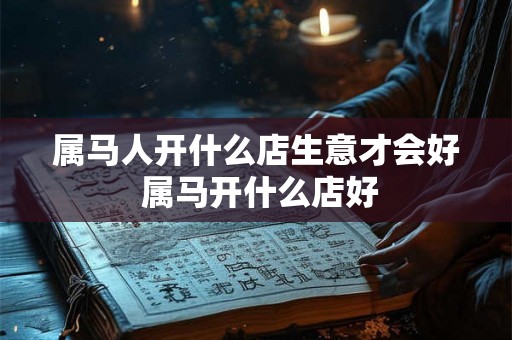 属马人开什么店生意才会好 属马开什么店好