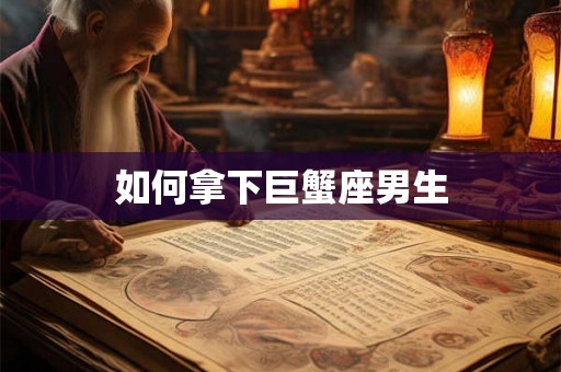 如何拿下巨蟹座男生
