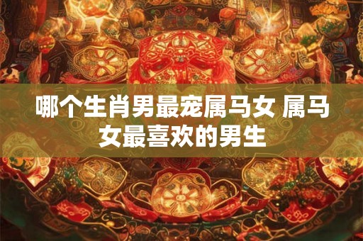 哪个生肖男最宠属马女 属马女最喜欢的男生