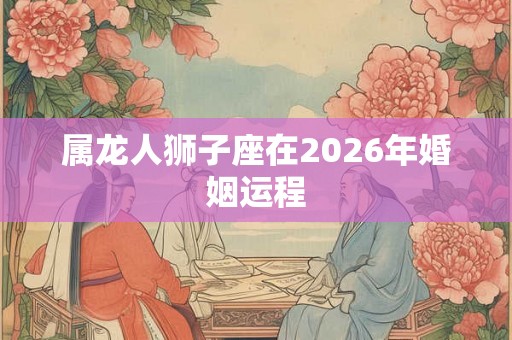 属龙人狮子座在2026年婚姻运程