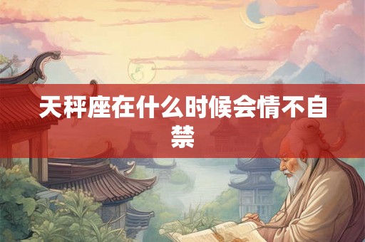 天秤座在什么时候会情不自禁