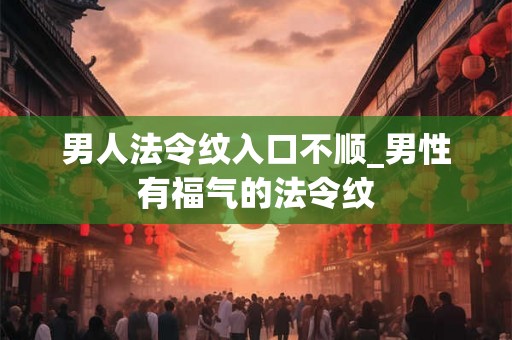 男人法令纹入口不顺_男性有福气的法令纹