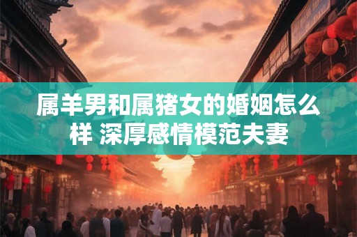 属羊男和属猪女的婚姻怎么样 深厚感情模范夫妻