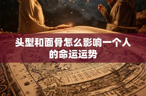 头型和面骨怎么影响一个人的命运运势